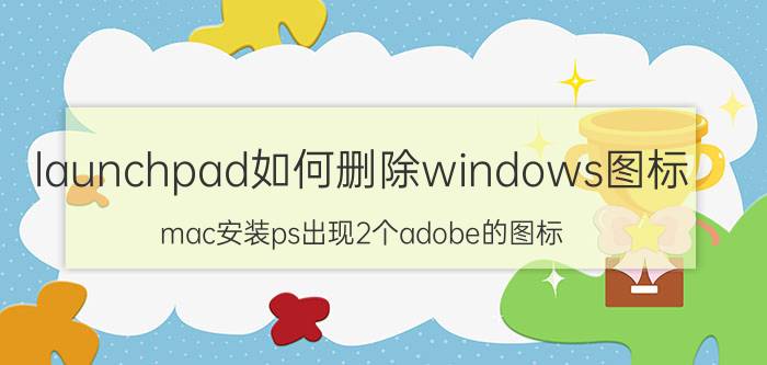 launchpad如何删除windows图标 mac安装ps出现2个adobe的图标，怎么删除？